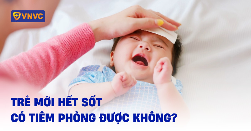 Trẻ mới hết sốt có tiêm phòng được không? Lợi ích và nguy cơ