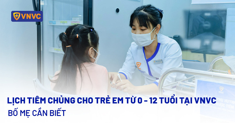 Lịch tiêm chủng cho trẻ em từ 0-12 tuổi VNVC bố mẹ cần biết