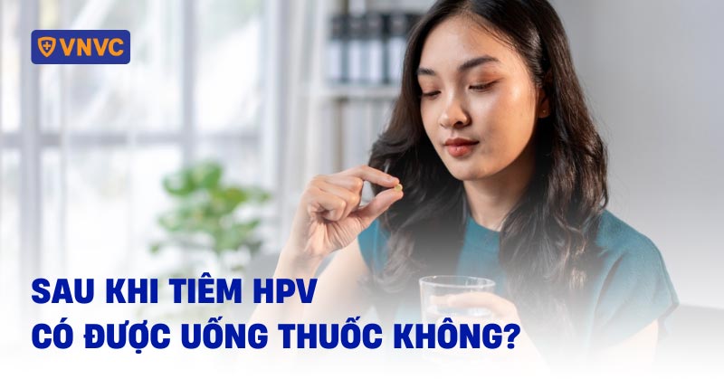 sau khi tiêm hpv có được uống thuốc không