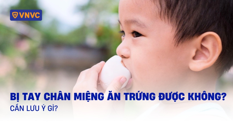 Trẻ bị tay chân miệng ăn trứng được không? Cần lưu ý gì?