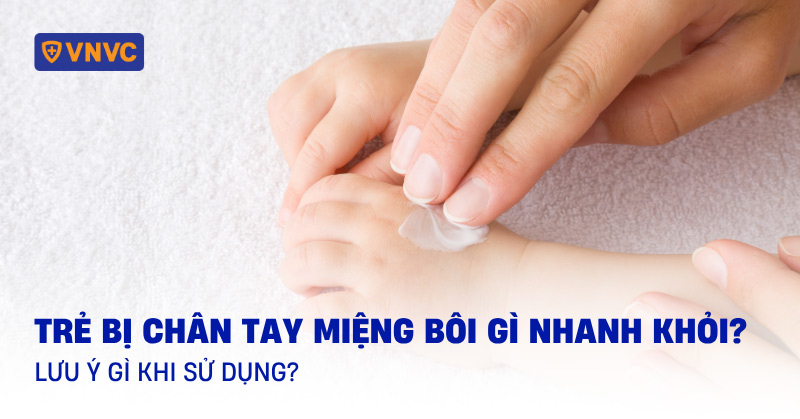 Trẻ bị chân tay miệng bôi gì nhanh khỏi? Lưu ý gì khi sử dụng?